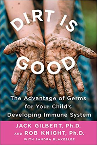 Dirt is Good: The Advantage of Germs for your Child's Developing Immune System by Jack Gilbert, Ph. D. and Rob Knight, Ph. D.